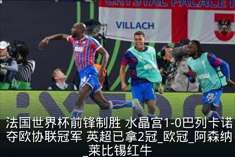法国世界杯前锋制胜 水晶宫1-0巴列卡诺夺欧协联冠军 英超已拿2冠_欧冠_阿森纳_莱比锡红牛